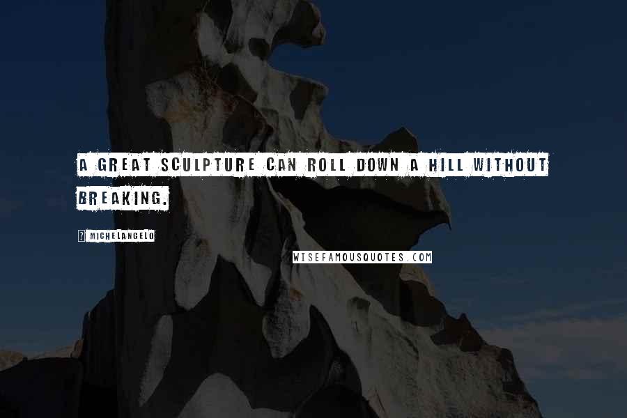 Michelangelo Quotes: A great sculpture can roll down a hill without breaking.