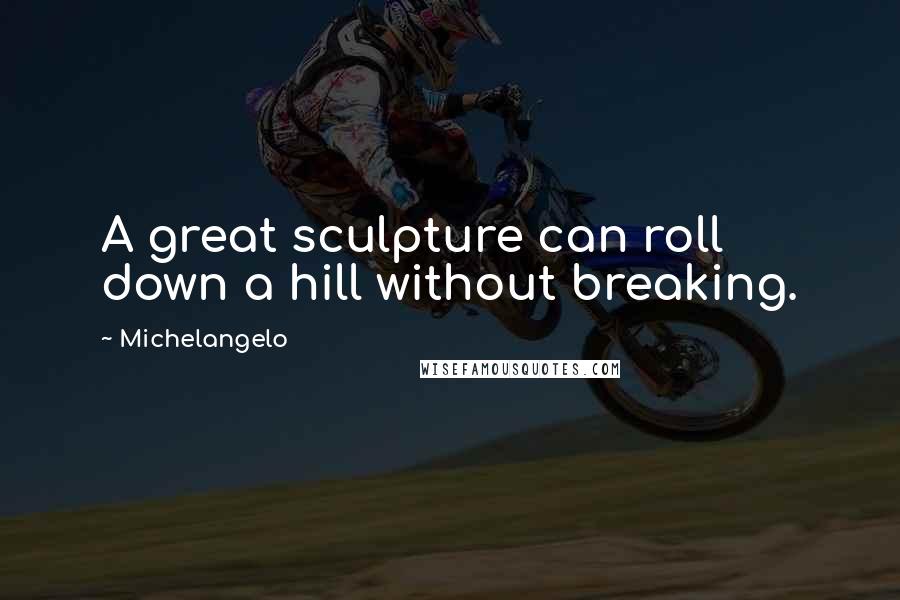 Michelangelo Quotes: A great sculpture can roll down a hill without breaking.