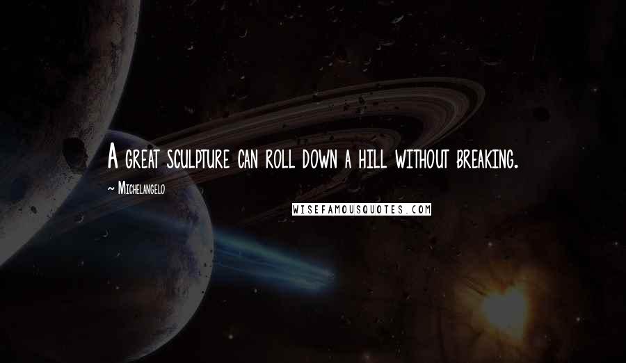 Michelangelo Quotes: A great sculpture can roll down a hill without breaking.