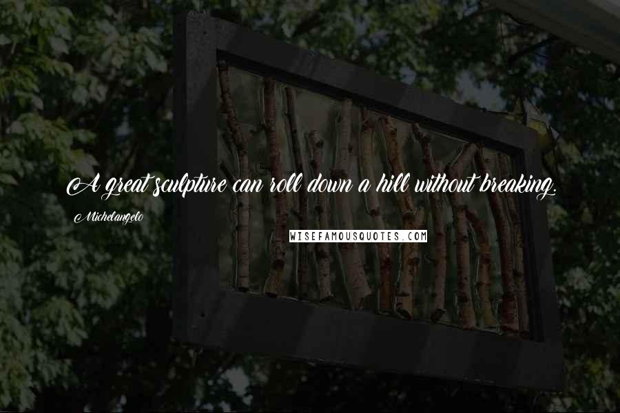 Michelangelo Quotes: A great sculpture can roll down a hill without breaking.