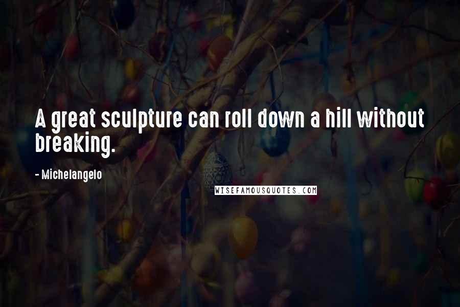 Michelangelo Quotes: A great sculpture can roll down a hill without breaking.