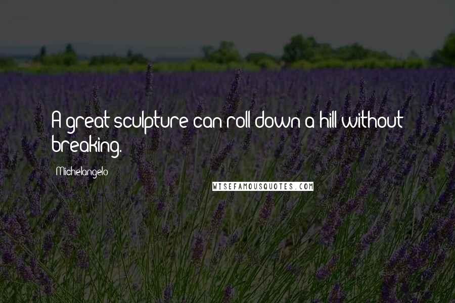 Michelangelo Quotes: A great sculpture can roll down a hill without breaking.