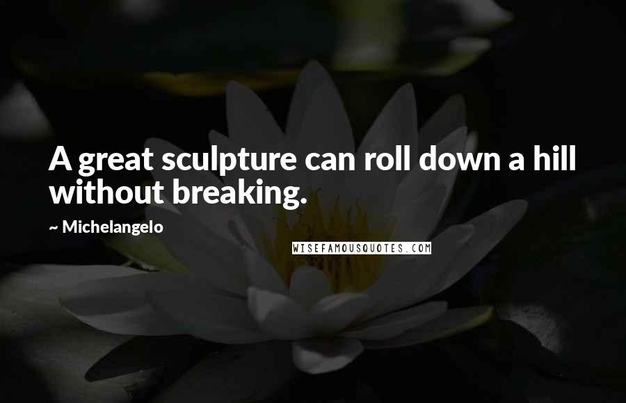 Michelangelo Quotes: A great sculpture can roll down a hill without breaking.