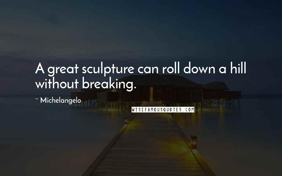 Michelangelo Quotes: A great sculpture can roll down a hill without breaking.