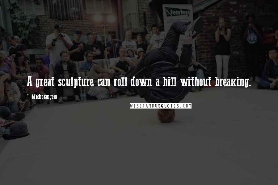 Michelangelo Quotes: A great sculpture can roll down a hill without breaking.