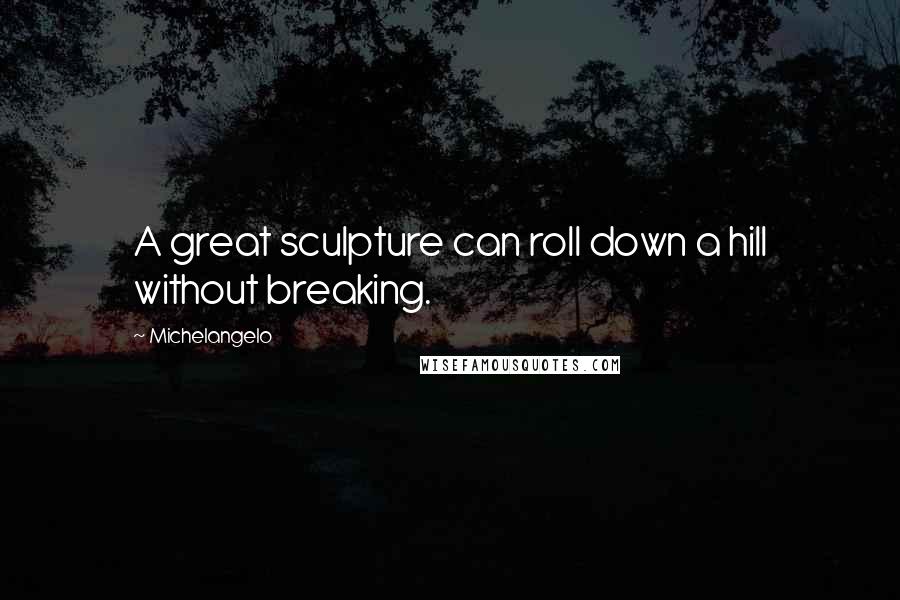 Michelangelo Quotes: A great sculpture can roll down a hill without breaking.