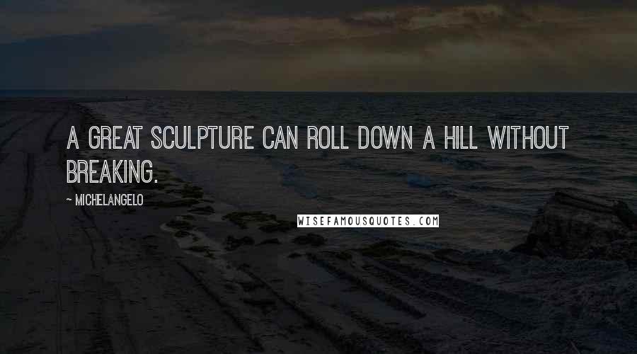 Michelangelo Quotes: A great sculpture can roll down a hill without breaking.