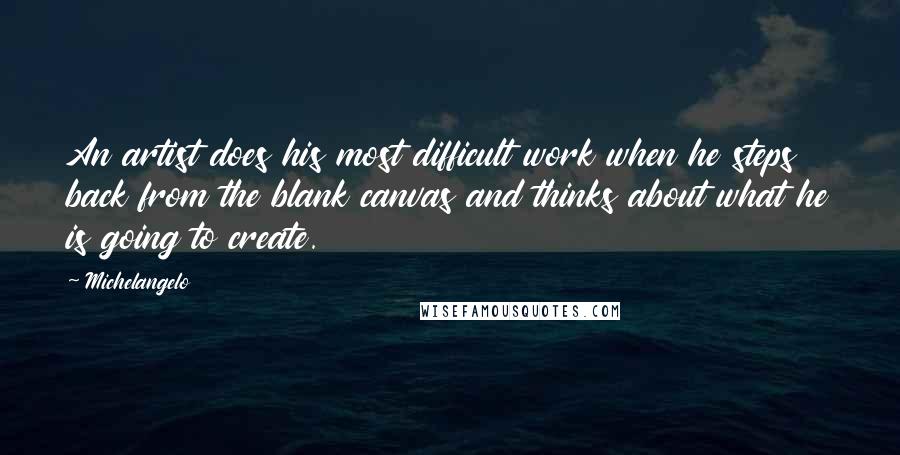 Michelangelo Quotes: An artist does his most difficult work when he steps back from the blank canvas and thinks about what he is going to create.