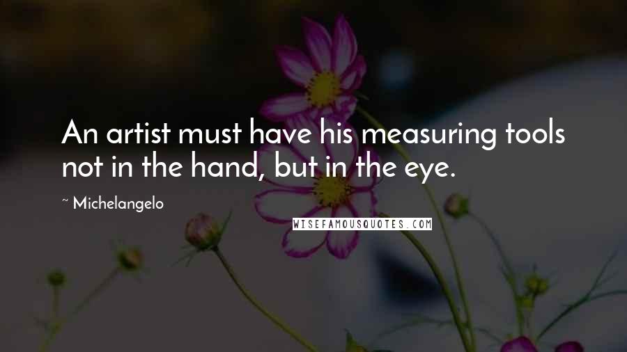 Michelangelo Quotes: An artist must have his measuring tools not in the hand, but in the eye.