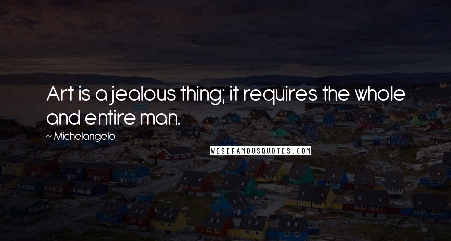 Michelangelo Quotes: Art is a jealous thing; it requires the whole and entire man.