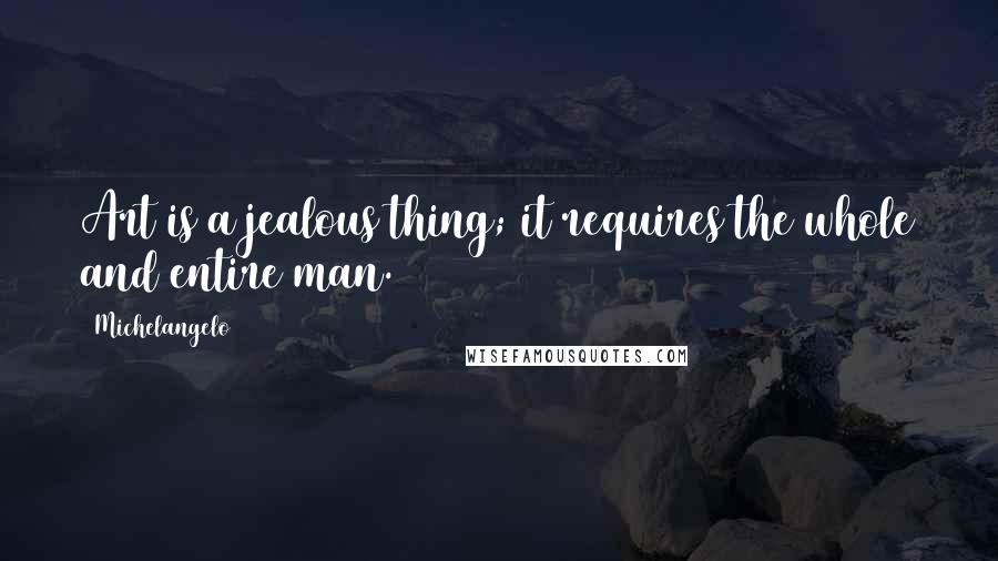 Michelangelo Quotes: Art is a jealous thing; it requires the whole and entire man.