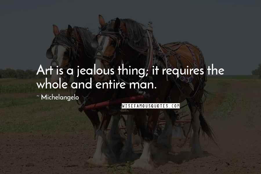 Michelangelo Quotes: Art is a jealous thing; it requires the whole and entire man.
