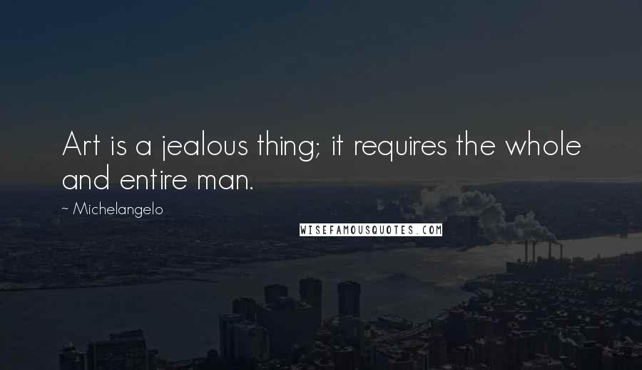 Michelangelo Quotes: Art is a jealous thing; it requires the whole and entire man.