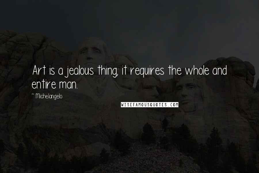 Michelangelo Quotes: Art is a jealous thing; it requires the whole and entire man.