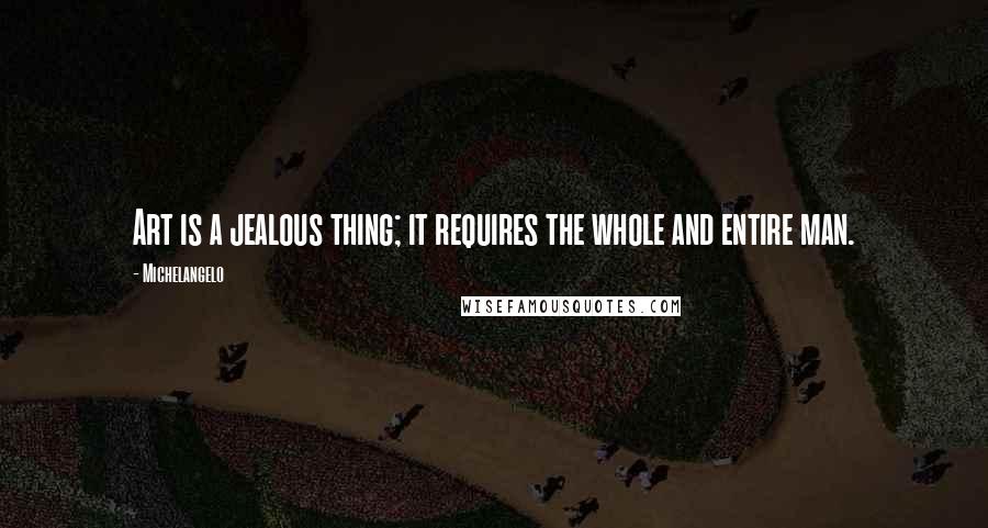 Michelangelo Quotes: Art is a jealous thing; it requires the whole and entire man.