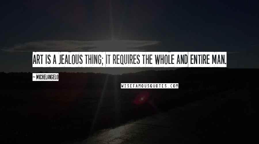 Michelangelo Quotes: Art is a jealous thing; it requires the whole and entire man.