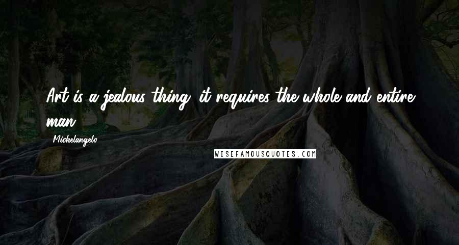 Michelangelo Quotes: Art is a jealous thing; it requires the whole and entire man.