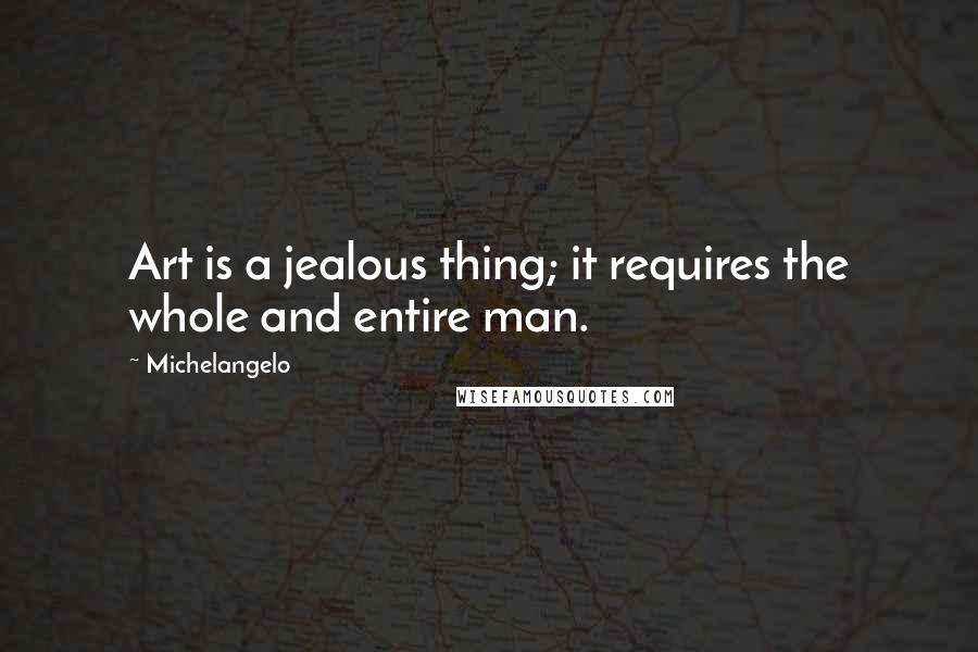 Michelangelo Quotes: Art is a jealous thing; it requires the whole and entire man.