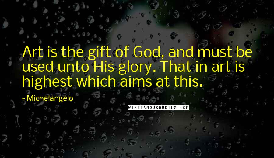 Michelangelo Quotes: Art is the gift of God, and must be used unto His glory. That in art is highest which aims at this.