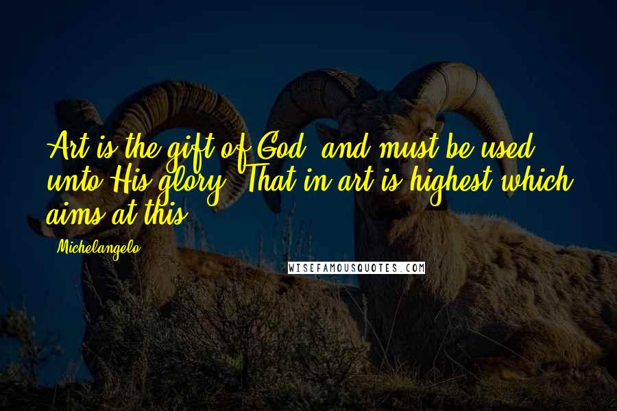 Michelangelo Quotes: Art is the gift of God, and must be used unto His glory. That in art is highest which aims at this.
