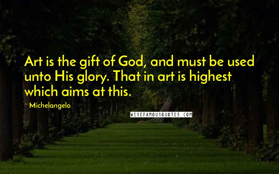 Michelangelo Quotes: Art is the gift of God, and must be used unto His glory. That in art is highest which aims at this.