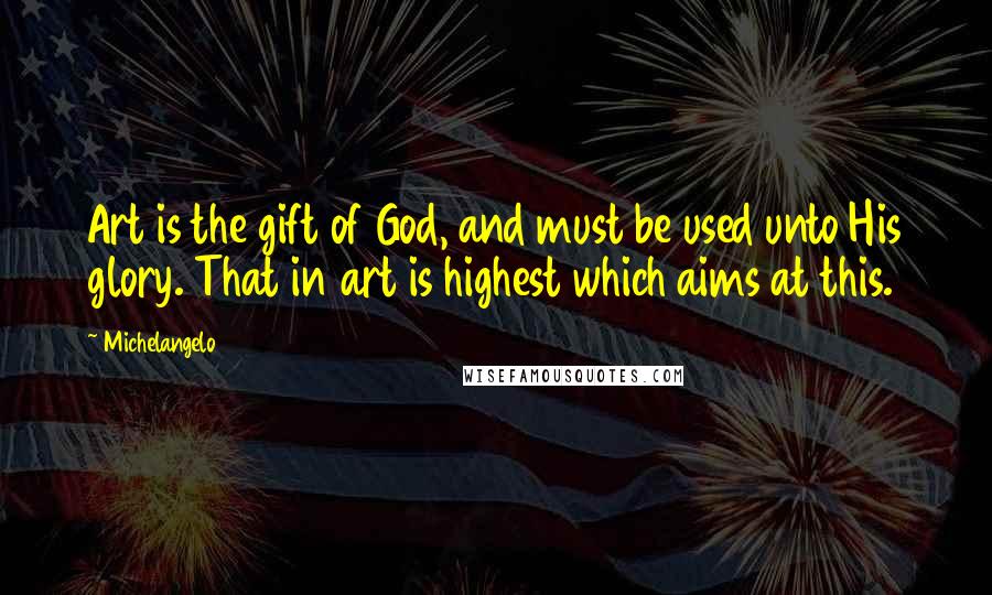 Michelangelo Quotes: Art is the gift of God, and must be used unto His glory. That in art is highest which aims at this.