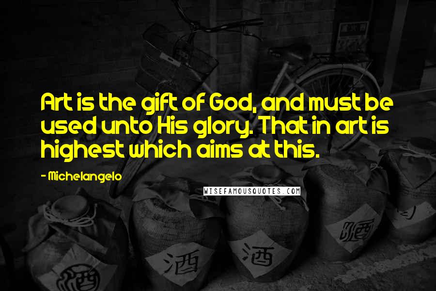 Michelangelo Quotes: Art is the gift of God, and must be used unto His glory. That in art is highest which aims at this.