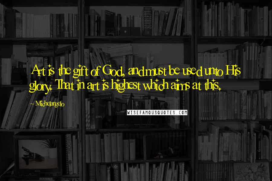 Michelangelo Quotes: Art is the gift of God, and must be used unto His glory. That in art is highest which aims at this.