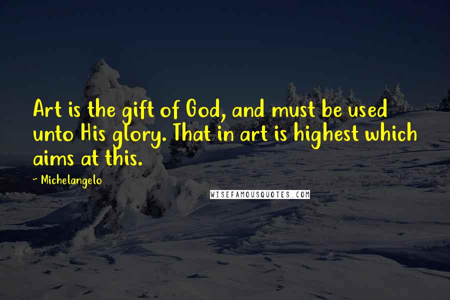 Michelangelo Quotes: Art is the gift of God, and must be used unto His glory. That in art is highest which aims at this.