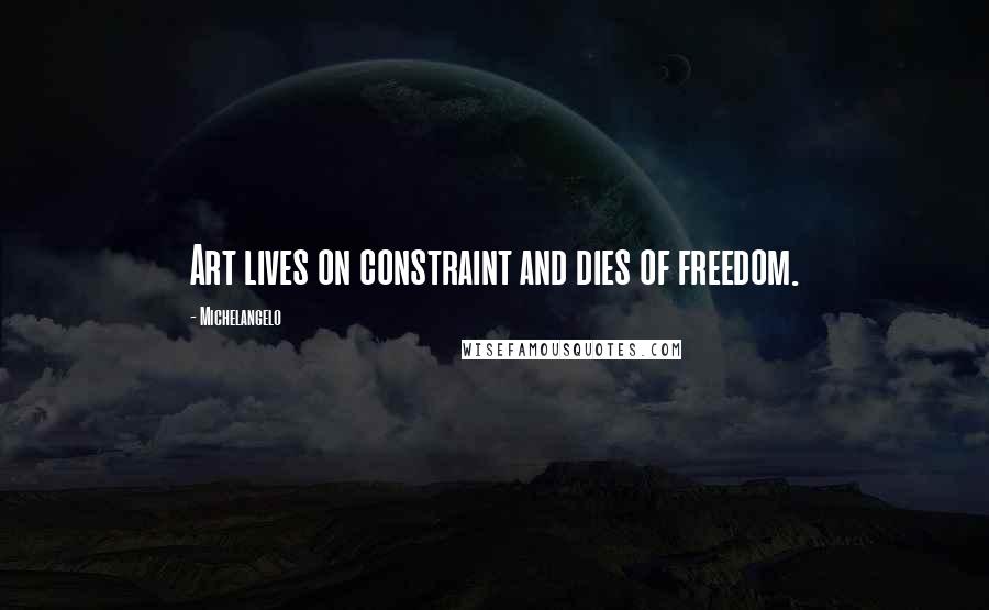 Michelangelo Quotes: Art lives on constraint and dies of freedom.