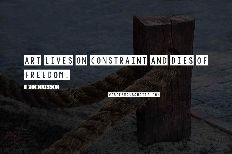 Michelangelo Quotes: Art lives on constraint and dies of freedom.