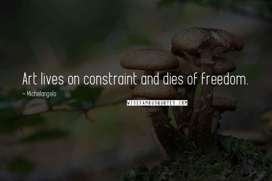 Michelangelo Quotes: Art lives on constraint and dies of freedom.