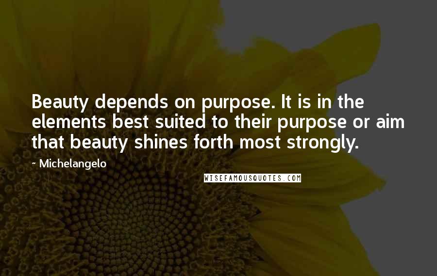 Michelangelo Quotes: Beauty depends on purpose. It is in the elements best suited to their purpose or aim that beauty shines forth most strongly.