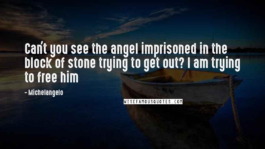 Michelangelo Quotes: Can't you see the angel imprisoned in the block of stone trying to get out? I am trying to free him