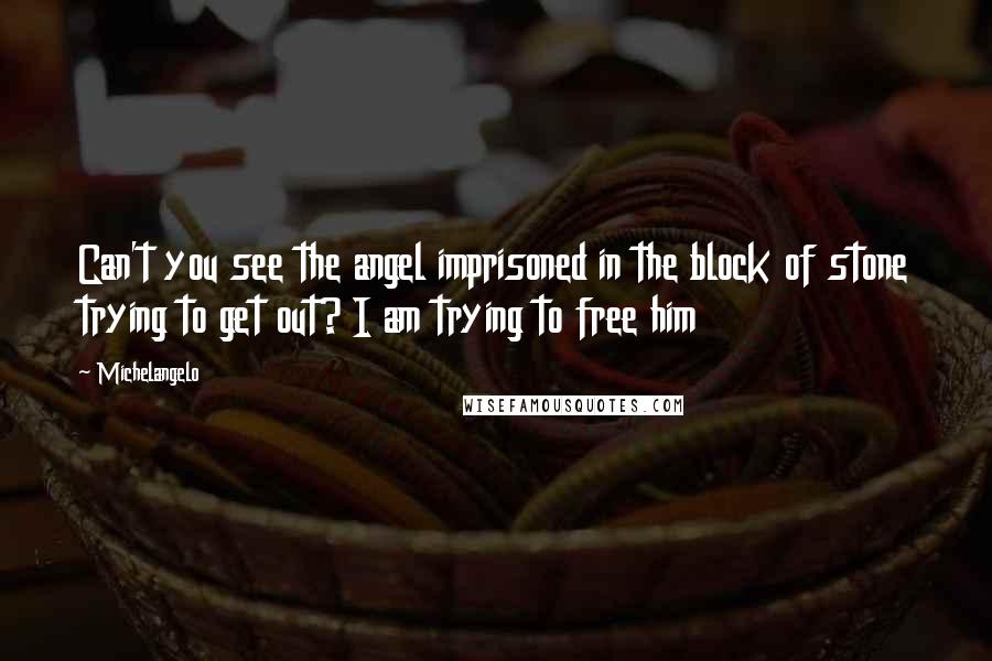 Michelangelo Quotes: Can't you see the angel imprisoned in the block of stone trying to get out? I am trying to free him