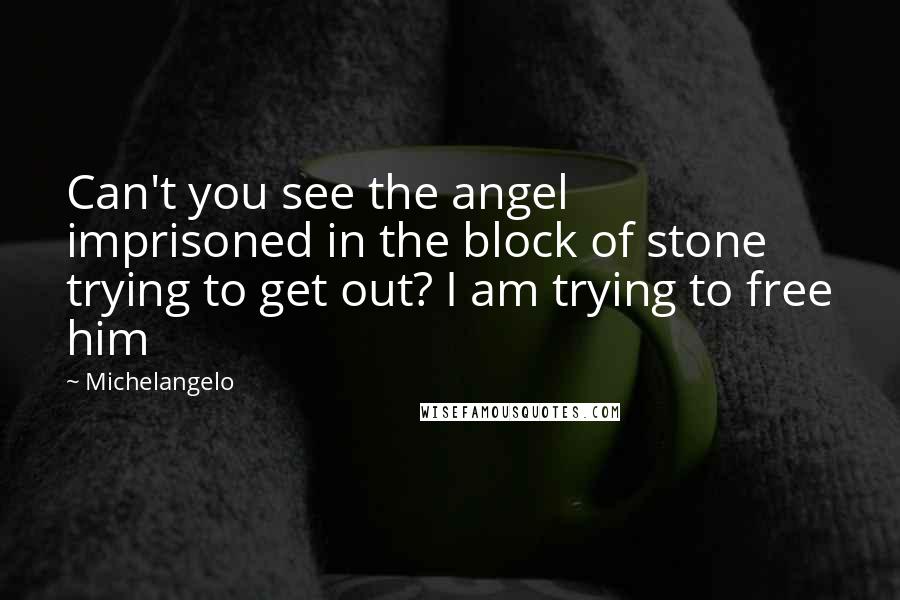 Michelangelo Quotes: Can't you see the angel imprisoned in the block of stone trying to get out? I am trying to free him