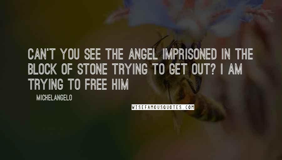 Michelangelo Quotes: Can't you see the angel imprisoned in the block of stone trying to get out? I am trying to free him