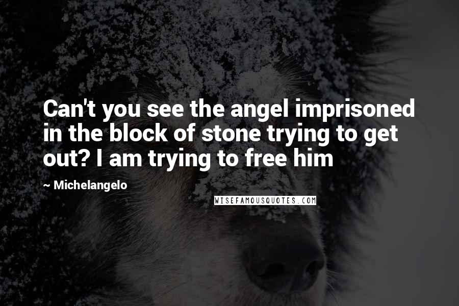 Michelangelo Quotes: Can't you see the angel imprisoned in the block of stone trying to get out? I am trying to free him