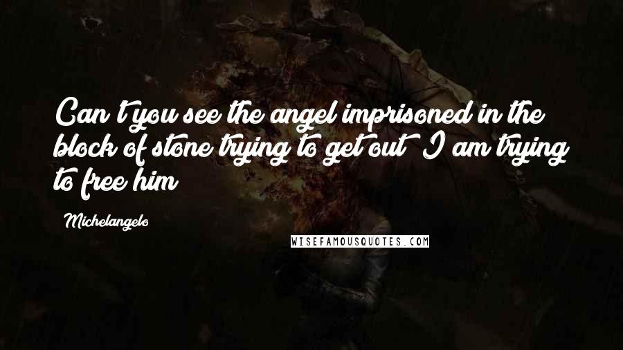 Michelangelo Quotes: Can't you see the angel imprisoned in the block of stone trying to get out? I am trying to free him