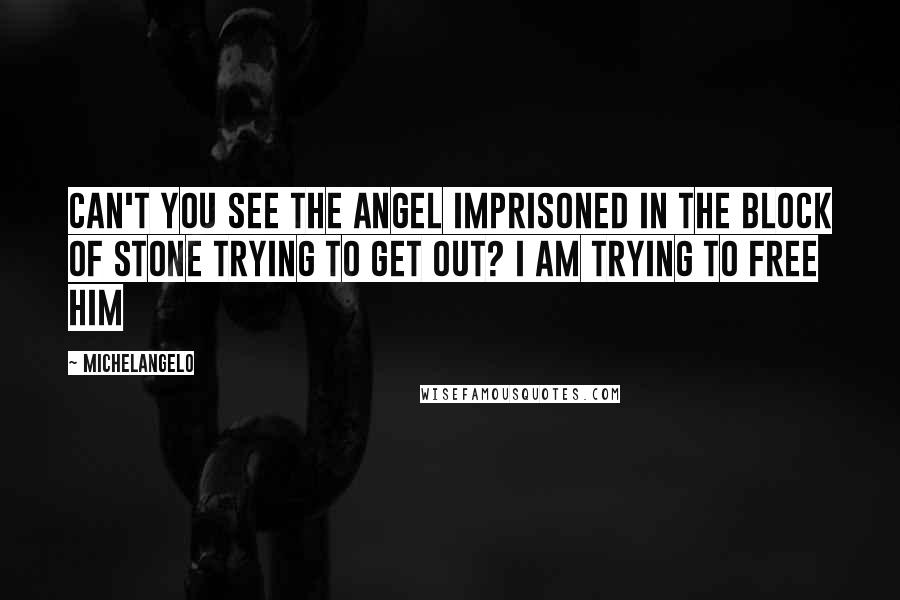 Michelangelo Quotes: Can't you see the angel imprisoned in the block of stone trying to get out? I am trying to free him