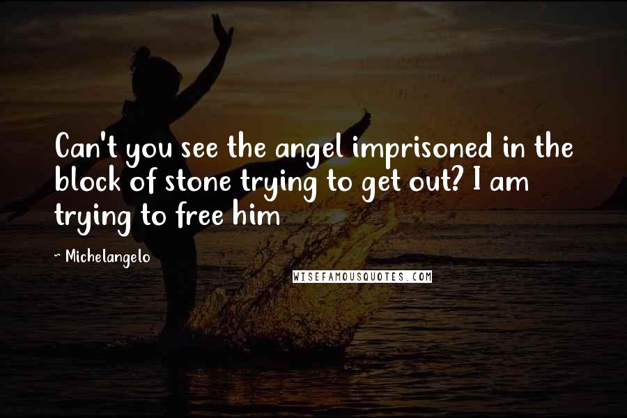 Michelangelo Quotes: Can't you see the angel imprisoned in the block of stone trying to get out? I am trying to free him