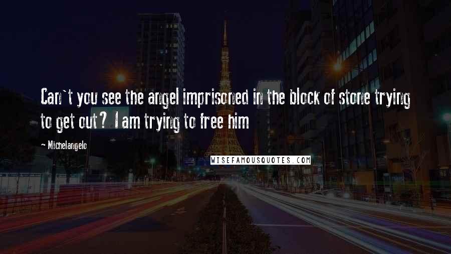 Michelangelo Quotes: Can't you see the angel imprisoned in the block of stone trying to get out? I am trying to free him