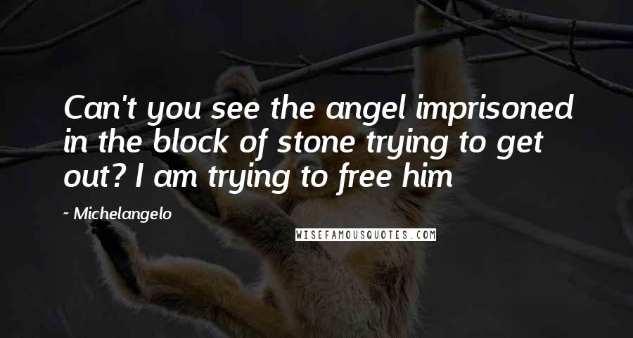 Michelangelo Quotes: Can't you see the angel imprisoned in the block of stone trying to get out? I am trying to free him