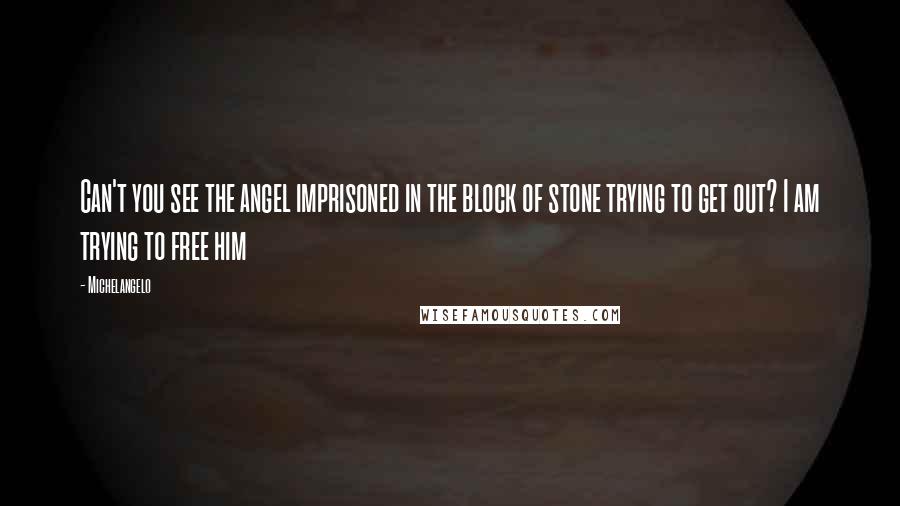 Michelangelo Quotes: Can't you see the angel imprisoned in the block of stone trying to get out? I am trying to free him