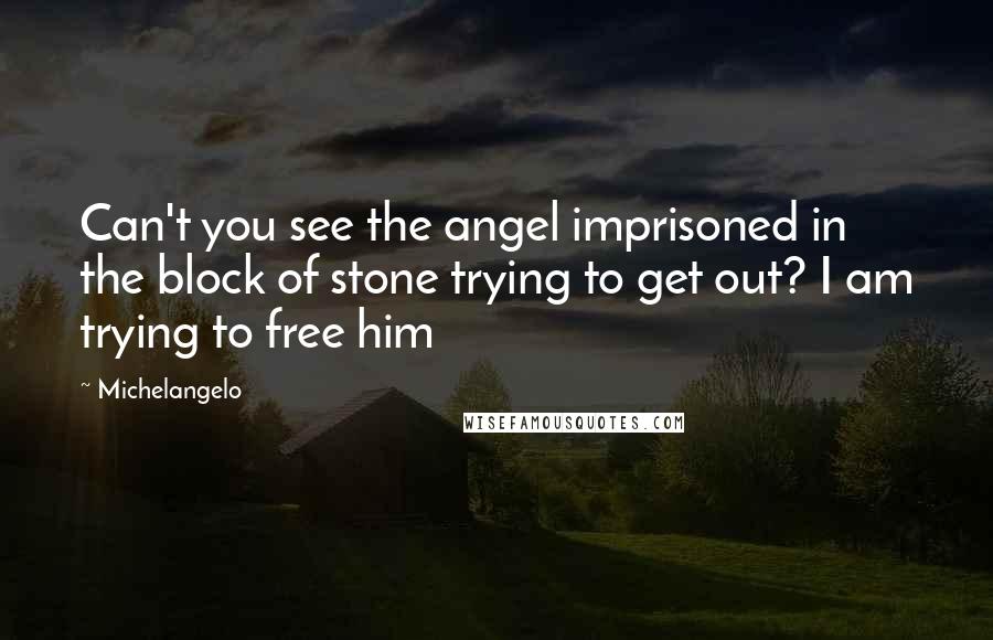 Michelangelo Quotes: Can't you see the angel imprisoned in the block of stone trying to get out? I am trying to free him