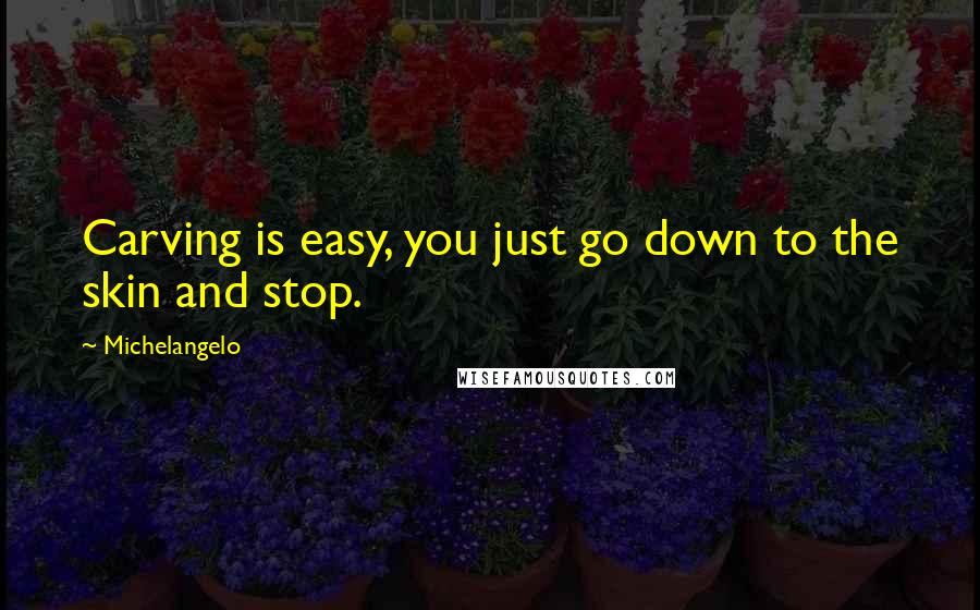 Michelangelo Quotes: Carving is easy, you just go down to the skin and stop.