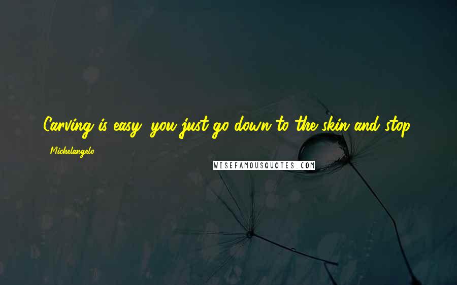 Michelangelo Quotes: Carving is easy, you just go down to the skin and stop.