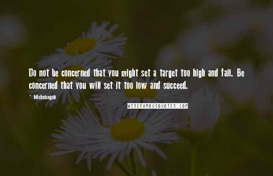 Michelangelo Quotes: Do not be concerned that you might set a target too high and fail. Be concerned that you will set it too low and succeed.