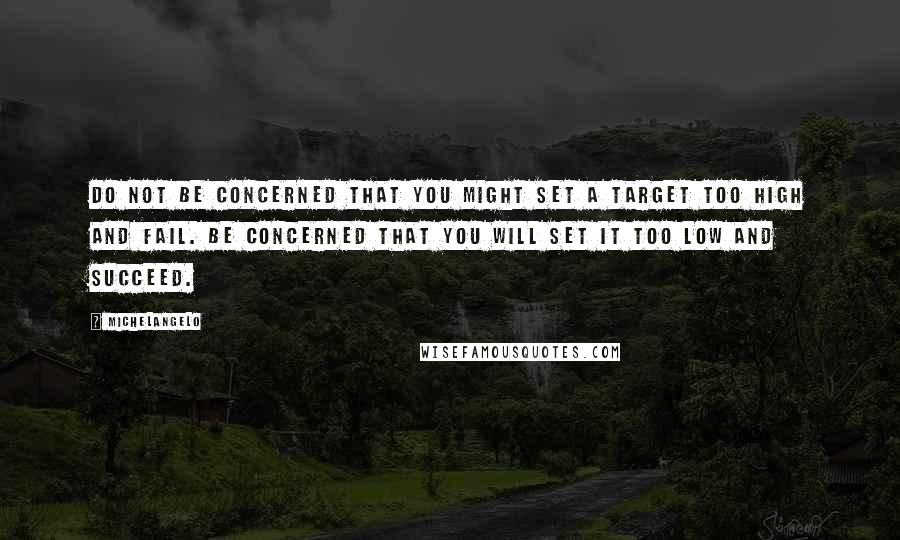 Michelangelo Quotes: Do not be concerned that you might set a target too high and fail. Be concerned that you will set it too low and succeed.