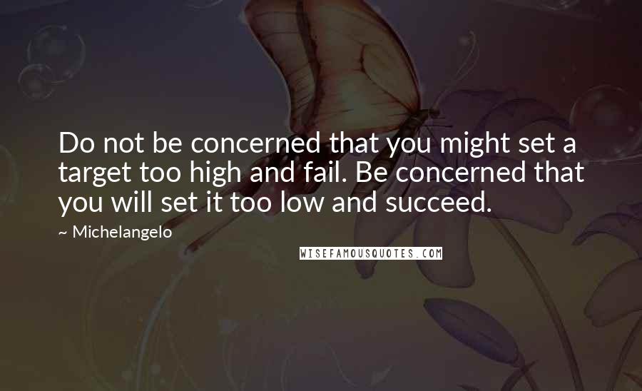 Michelangelo Quotes: Do not be concerned that you might set a target too high and fail. Be concerned that you will set it too low and succeed.